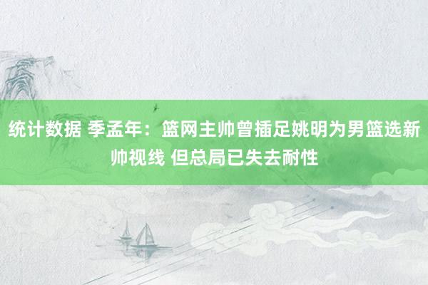 统计数据 季孟年：篮网主帅曾插足姚明为男篮选新帅视线 但总局已失去耐性