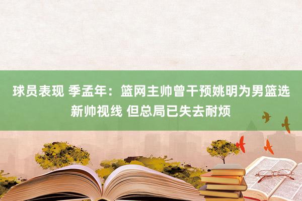 球员表现 季孟年：篮网主帅曾干预姚明为男篮选新帅视线 但总局已失去耐烦