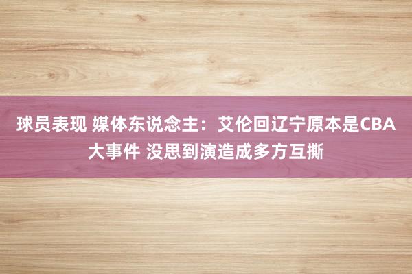 球员表现 媒体东说念主：艾伦回辽宁原本是CBA大事件 没思到演造成多方互撕