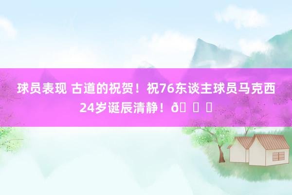 球员表现 古道的祝贺！祝76东谈主球员马克西24岁诞辰清静！🎂