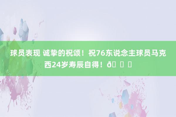 球员表现 诚挚的祝颂！祝76东说念主球员马克西24岁寿辰自得！🎂