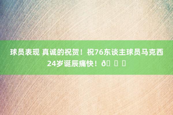 球员表现 真诚的祝贺！祝76东谈主球员马克西24岁诞辰痛快！🎂