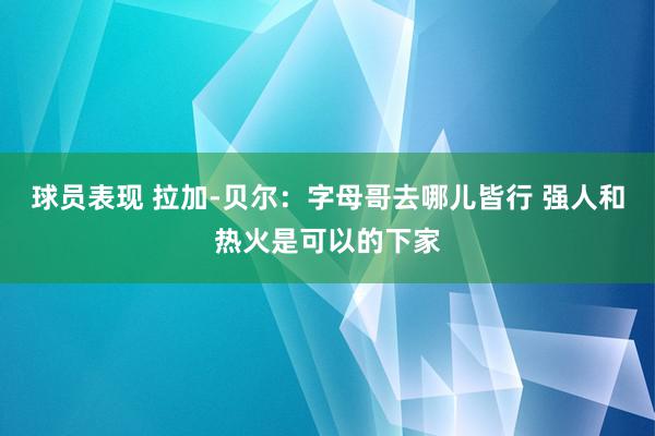 球员表现 拉加-贝尔：字母哥去哪儿皆行 强人和热火是可以的下家