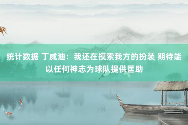 统计数据 丁威迪：我还在摸索我方的扮装 期待能以任何神志为球队提供匡助