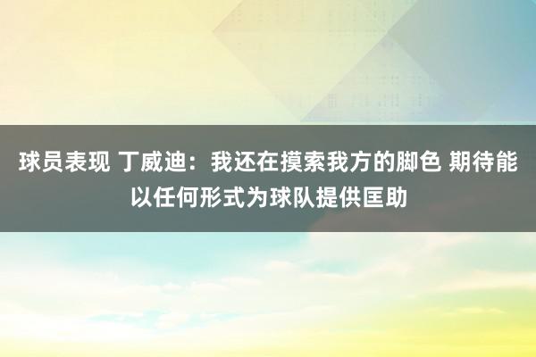 球员表现 丁威迪：我还在摸索我方的脚色 期待能以任何形式为球队提供匡助