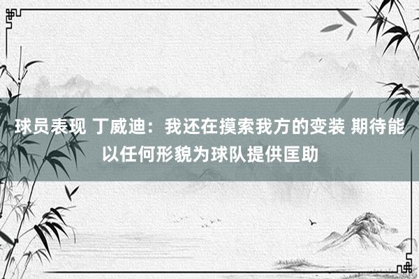 球员表现 丁威迪：我还在摸索我方的变装 期待能以任何形貌为球队提供匡助