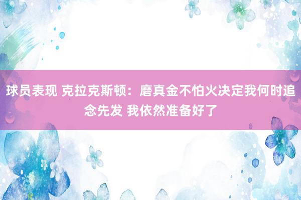 球员表现 克拉克斯顿：磨真金不怕火决定我何时追念先发 我依然准备好了