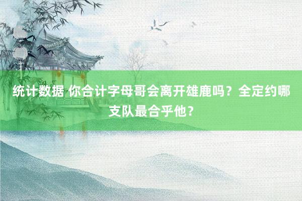 统计数据 你合计字母哥会离开雄鹿吗？全定约哪支队最合乎他？