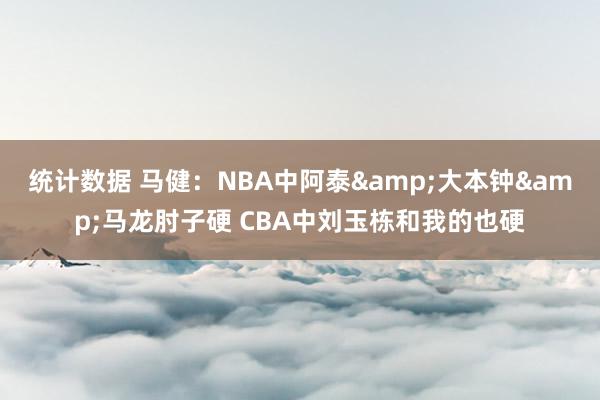 统计数据 马健：NBA中阿泰&大本钟&马龙肘子硬 CBA中刘玉栋和我的也硬