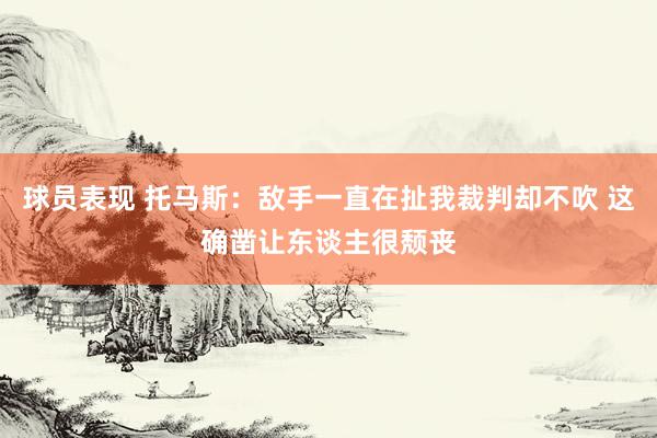 球员表现 托马斯：敌手一直在扯我裁判却不吹 这确凿让东谈主很颓丧