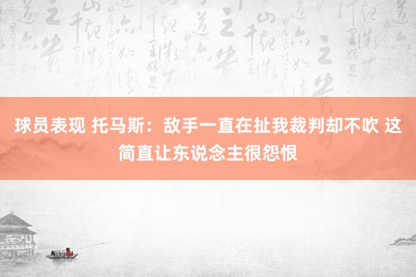 球员表现 托马斯：敌手一直在扯我裁判却不吹 这简直让东说念主很怨恨