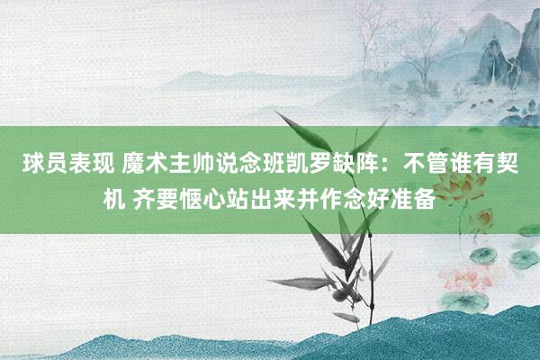 球员表现 魔术主帅说念班凯罗缺阵：不管谁有契机 齐要惬心站出来并作念好准备