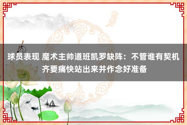 球员表现 魔术主帅道班凯罗缺阵：不管谁有契机 齐要痛快站出来并作念好准备