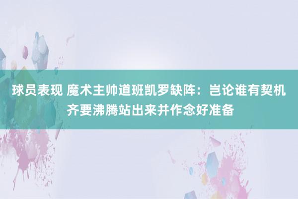 球员表现 魔术主帅道班凯罗缺阵：岂论谁有契机 齐要沸腾站出来并作念好准备