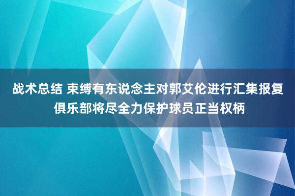 战术总结 束缚有东说念主对郭艾伦进行汇集报复 俱乐部将尽全力保护球员正当权柄