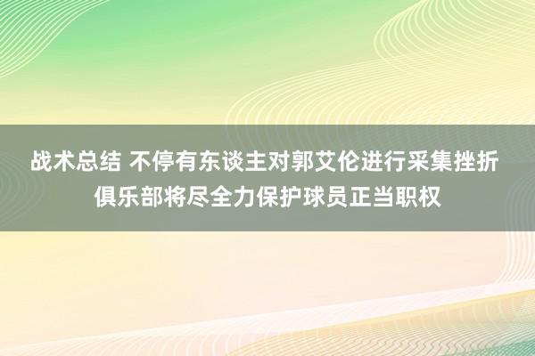 战术总结 不停有东谈主对郭艾伦进行采集挫折 俱乐部将尽全力保护球员正当职权