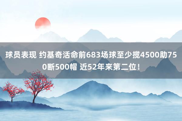 球员表现 约基奇活命前683场球至少揽4500助750断500帽 近52年来第二位！