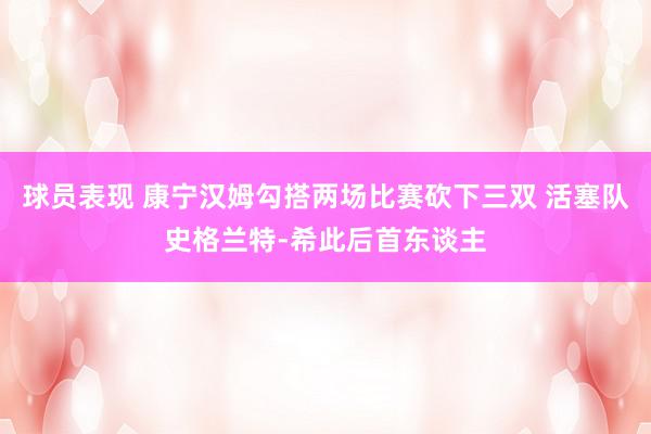 球员表现 康宁汉姆勾搭两场比赛砍下三双 活塞队史格兰特-希此后首东谈主