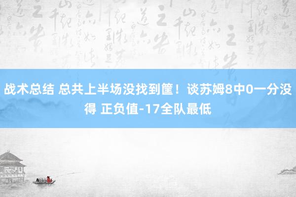 战术总结 总共上半场没找到筐！谈苏姆8中0一分没得 正负值-17全队最低