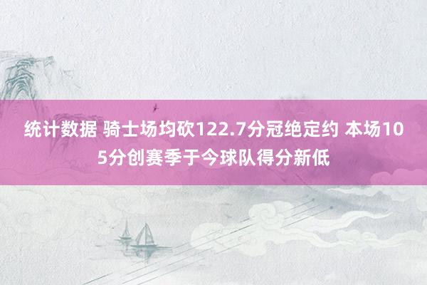 统计数据 骑士场均砍122.7分冠绝定约 本场105分创赛季于今球队得分新低