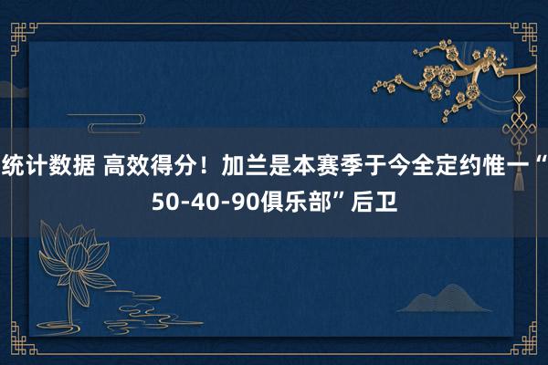 统计数据 高效得分！加兰是本赛季于今全定约惟一“50-40-90俱乐部”后卫