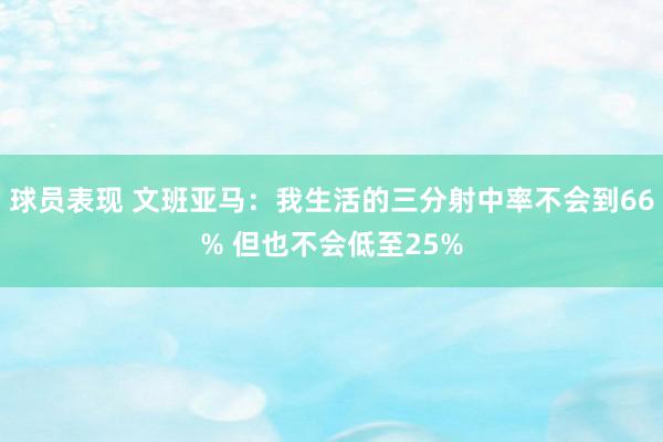 球员表现 文班亚马：我生活的三分射中率不会到66% 但也不会低至25%