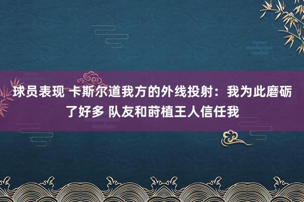 球员表现 卡斯尔道我方的外线投射：我为此磨砺了好多 队友和莳植王人信任我