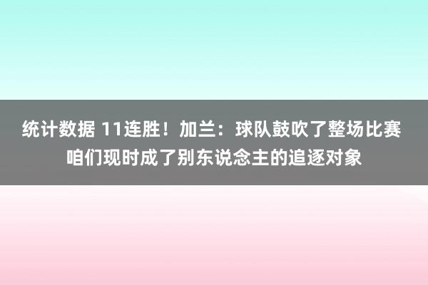 统计数据 11连胜！加兰：球队鼓吹了整场比赛 咱们现时成了别东说念主的追逐对象