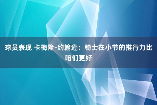 球员表现 卡梅隆-约翰逊：骑士在小节的推行力比咱们更好