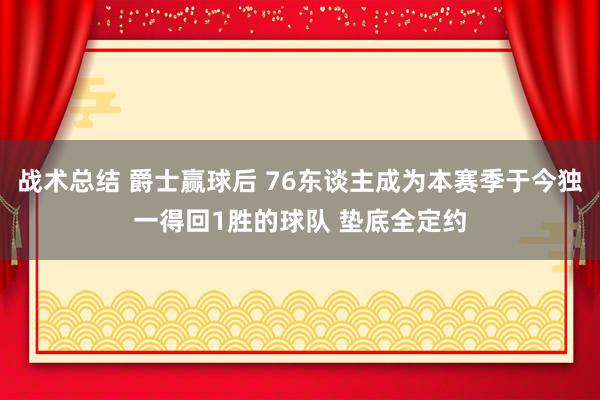 战术总结 爵士赢球后 76东谈主成为本赛季于今独一得回1胜的球队 垫底全定约