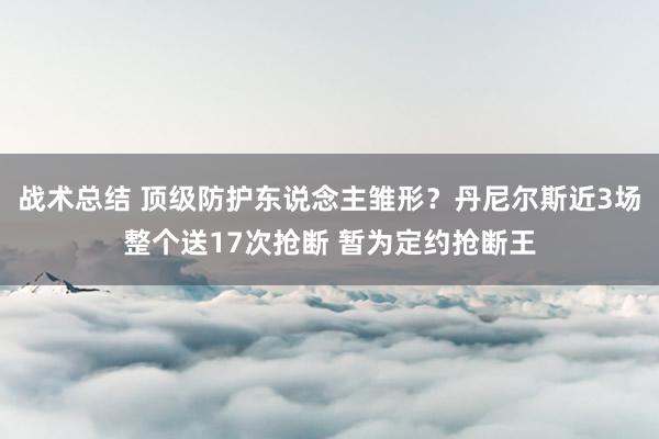 战术总结 顶级防护东说念主雏形？丹尼尔斯近3场整个送17次抢断 暂为定约抢断王