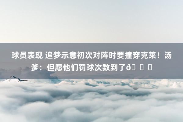 球员表现 追梦示意初次对阵时要撞穿克莱！汤爹：但愿他们罚球次数到了😅