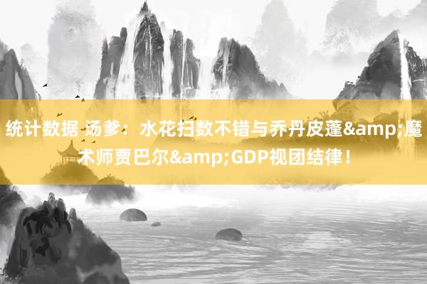 统计数据 汤爹：水花扫数不错与乔丹皮蓬&魔术师贾巴尔&GDP视团结律！