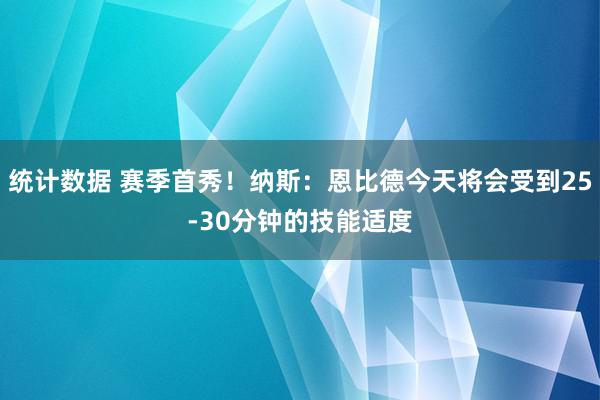 统计数据 赛季首秀！纳斯：恩比德今天将会受到25-30分钟的技能适度