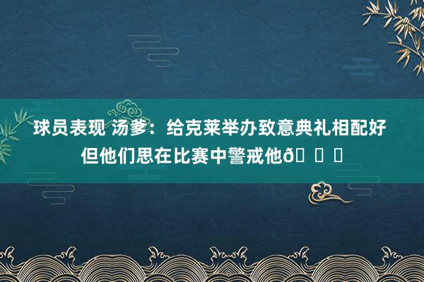 球员表现 汤爹：给克莱举办致意典礼相配好 但他们思在比赛中警戒他😆