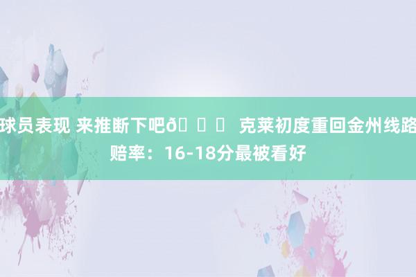 球员表现 来推断下吧👀 克莱初度重回金州线路赔率：16-18分最被看好