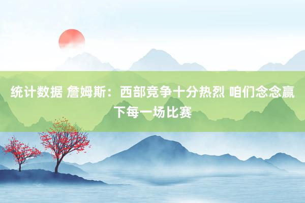 统计数据 詹姆斯：西部竞争十分热烈 咱们念念赢下每一场比赛