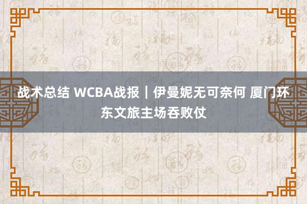 战术总结 WCBA战报｜伊曼妮无可奈何 厦门环东文旅主场吞败仗