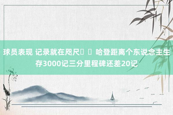 球员表现 记录就在咫尺⌛️哈登距离个东说念主生存3000记三分里程碑还差20记