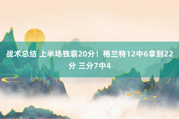 战术总结 上半场独霸20分！格兰特12中6拿到22分 三分7中4