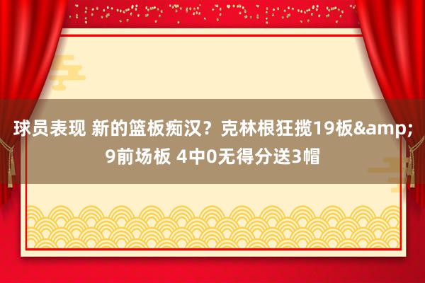 球员表现 新的篮板痴汉？克林根狂揽19板&9前场板 4中0无得分送3帽