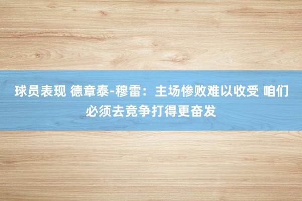 球员表现 德章泰-穆雷：主场惨败难以收受 咱们必须去竞争打得更奋发