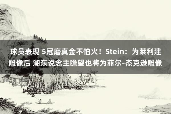 球员表现 5冠磨真金不怕火！Stein：为莱利建雕像后 湖东说念主瞻望也将为菲尔-杰克逊雕像