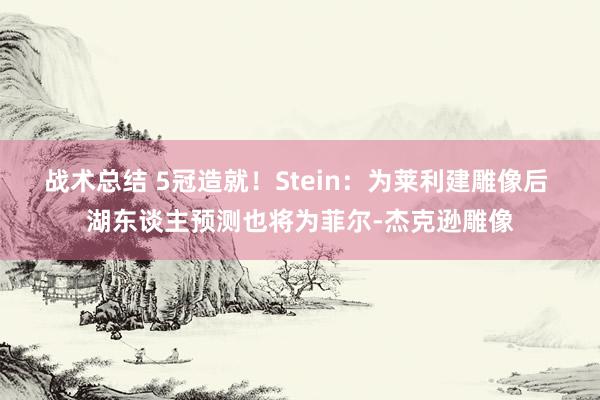 战术总结 5冠造就！Stein：为莱利建雕像后 湖东谈主预测也将为菲尔-杰克逊雕像