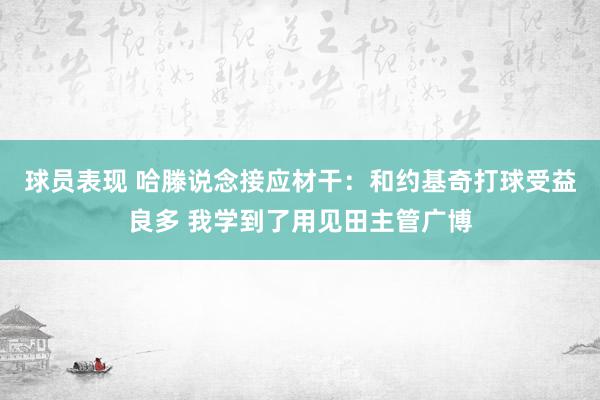 球员表现 哈滕说念接应材干：和约基奇打球受益良多 我学到了用见田主管广博