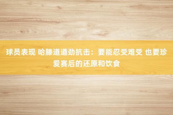 球员表现 哈滕道遒劲抗击：要能忍受难受 也要珍爱赛后的还原和饮食