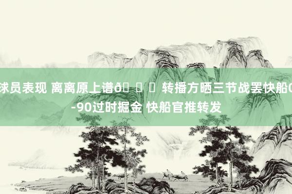 球员表现 离离原上谱😅转播方晒三节战罢快船0-90过时掘金 快船官推转发