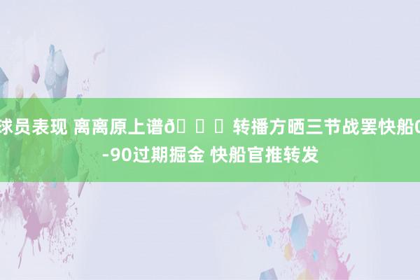 球员表现 离离原上谱😅转播方晒三节战罢快船0-90过期掘金 快船官推转发