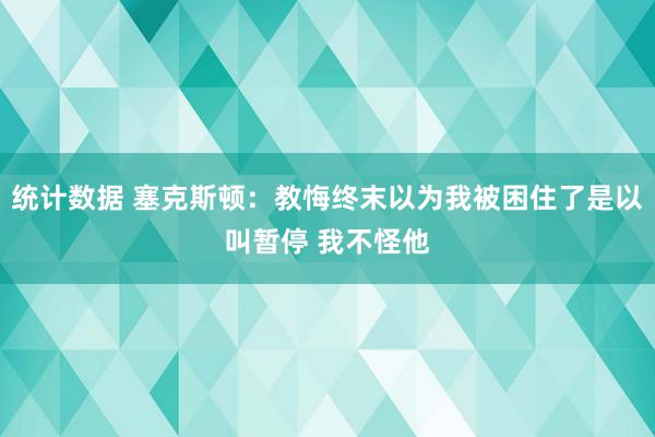 统计数据 塞克斯顿：教悔终末以为我被困住了是以叫暂停 我不怪他