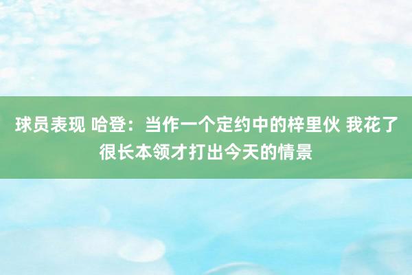 球员表现 哈登：当作一个定约中的梓里伙 我花了很长本领才打出今天的情景